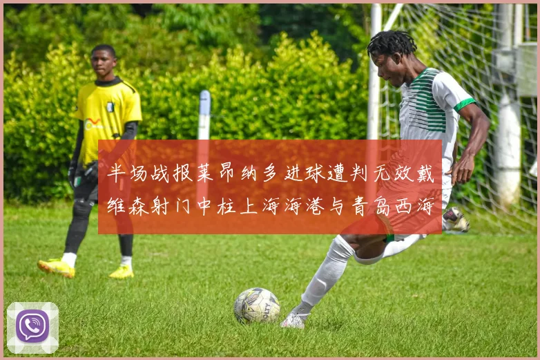 半场战报莱昂纳多进球遭判无效戴维森射门中柱上海海港与青岛西海岸暂时战成平局