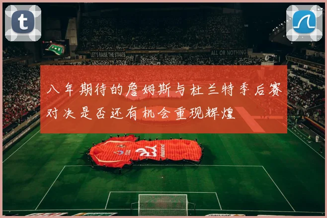八年期待的詹姆斯与杜兰特季后赛对决是否还有机会重现辉煌