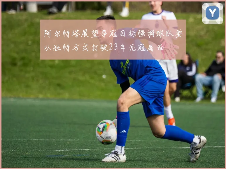 阿尔特塔展望争冠目标强调球队要以独特方式打破23年无冠局面