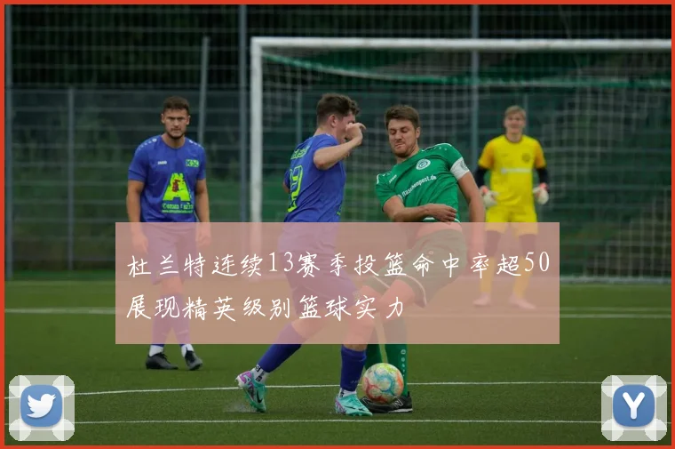 杜兰特连续13赛季投篮命中率超50展现精英级别篮球实力
