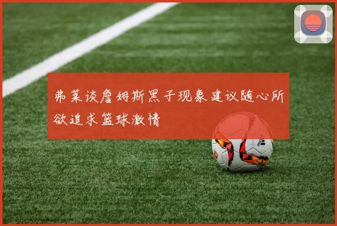 弗莱谈詹姆斯黑子现象建议随心所欲追求篮球激情