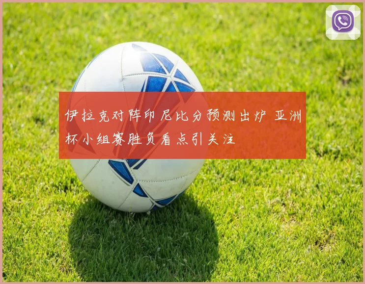 伊拉克对阵印尼比分预测出炉 亚洲杯小组赛胜负看点引关注