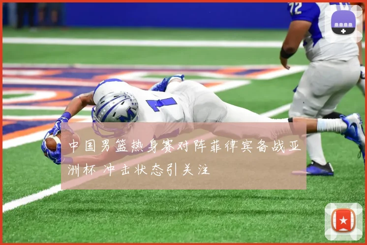 中国男篮热身赛对阵菲律宾备战亚洲杯 冲击状态引关注