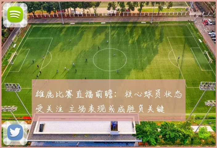 雄鹿比赛直播前瞻：核心球员状态受关注 主场表现或成胜负关键