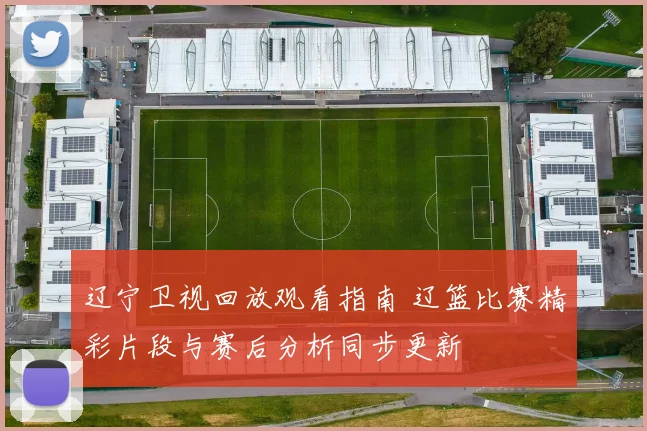 辽宁卫视回放观看指南 辽篮比赛精彩片段与赛后分析同步更新