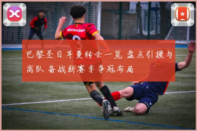 巴黎圣日耳曼转会一览 盘点引援与离队 备战新赛季争冠布局