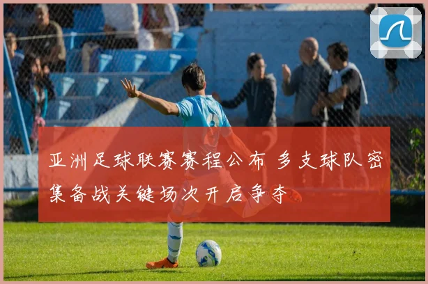 亚洲足球联赛赛程公布 多支球队密集备战关键场次开启争夺