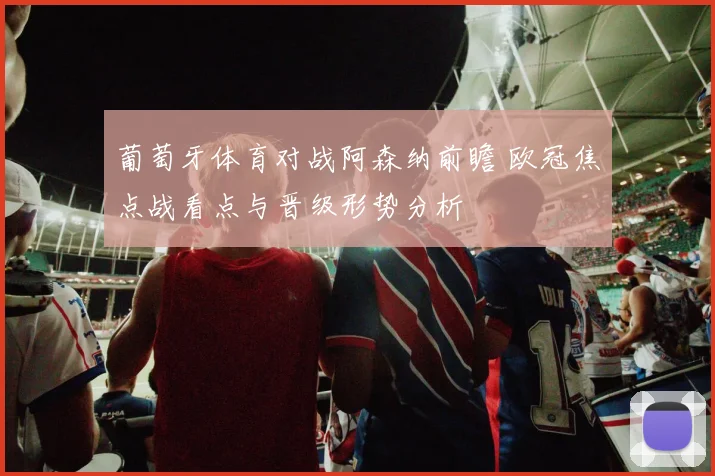 葡萄牙体育对战阿森纳前瞻 欧冠焦点战看点与晋级形势分析