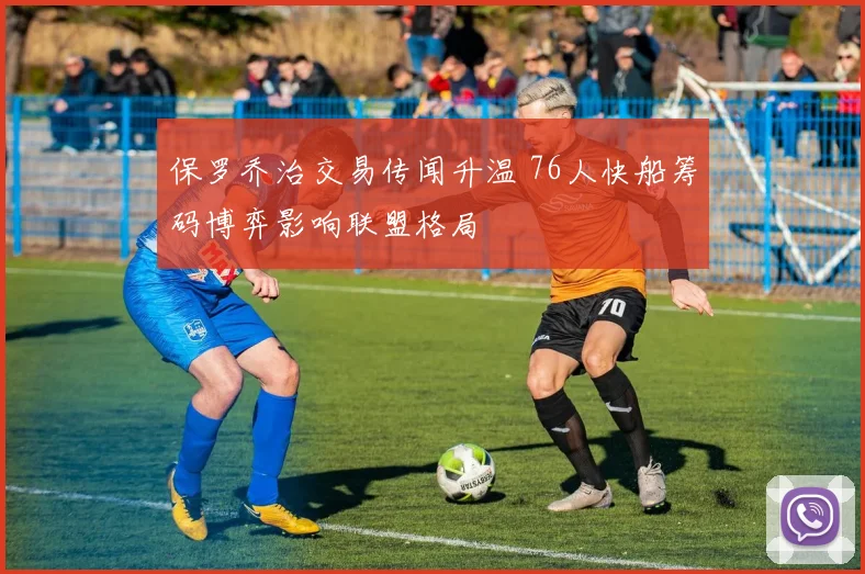 保罗乔治交易传闻升温 76人快船筹码博弈影响联盟格局