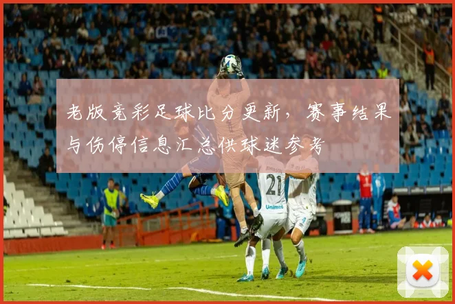 老版竞彩足球比分更新，赛事结果与伤停信息汇总供球迷参考