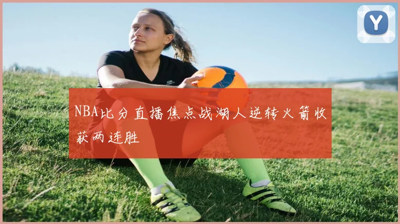 NBA比分直播焦点战湖人逆转火箭收获两连胜