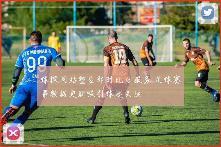 球探网站整合即时比分服务 足球赛事数据更新吸引球迷关注