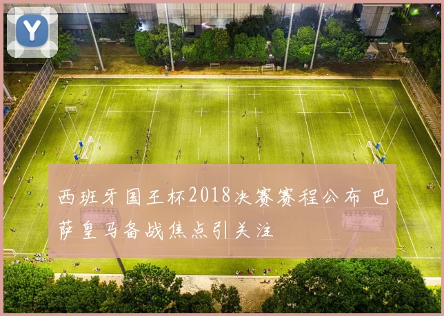 西班牙国王杯2018决赛赛程公布 巴萨皇马备战焦点引关注