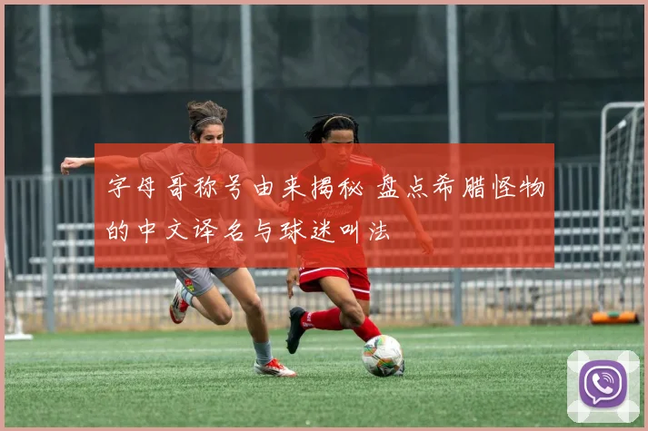 字母哥称号由来揭秘 盘点希腊怪物的中文译名与球迷叫法