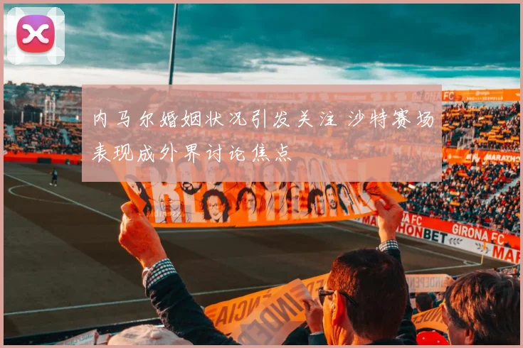 内马尔婚姻状况引发关注 沙特赛场表现成外界讨论焦点