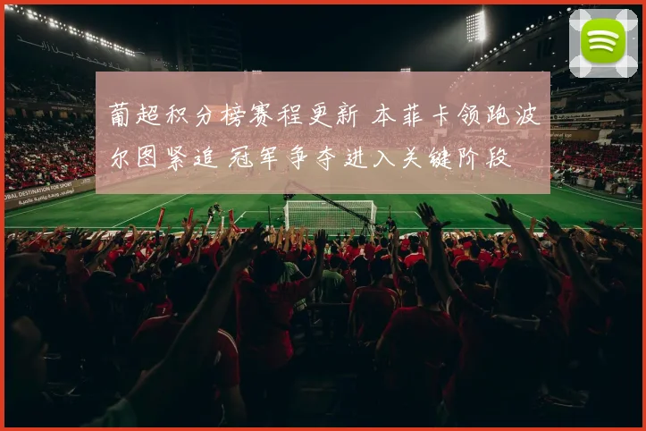 葡超积分榜赛程更新 本菲卡领跑波尔图紧追 冠军争夺进入关键阶段