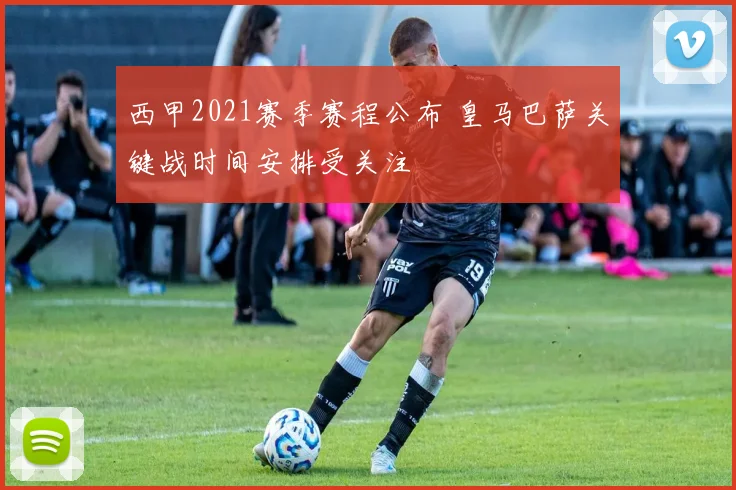 西甲2021赛季赛程公布 皇马巴萨关键战时间安排受关注