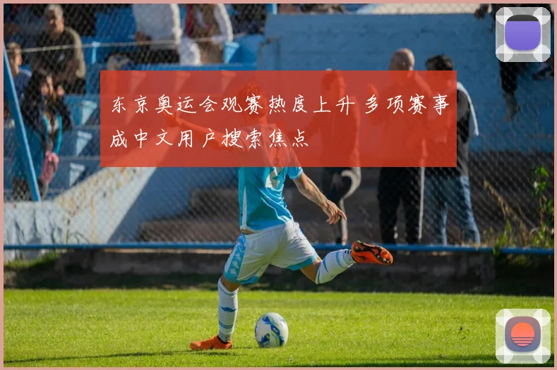 东京奥运会观赛热度上升 多项赛事成中文用户搜索焦点