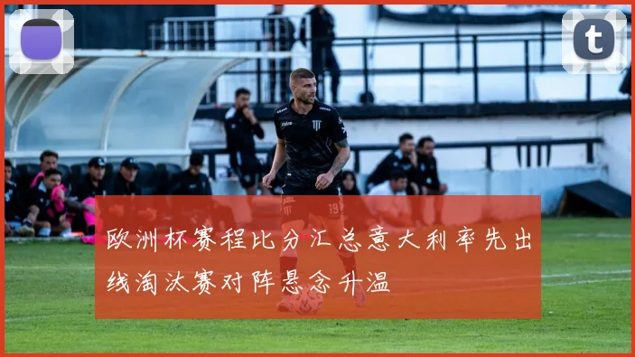 欧洲杯赛程比分汇总意大利率先出线淘汰赛对阵悬念升温
