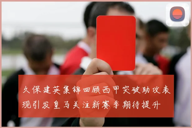 久保建英集锦回顾西甲突破助攻表现引发皇马关注新赛季期待提升