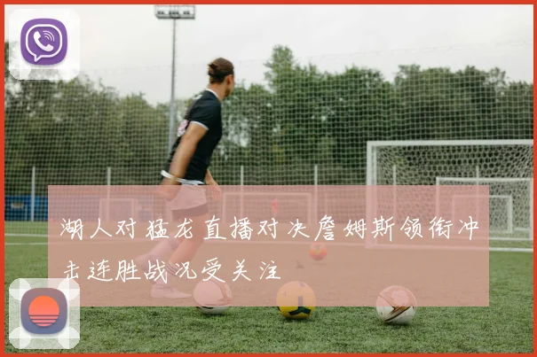 湖人对猛龙直播对决詹姆斯领衔冲击连胜战况受关注