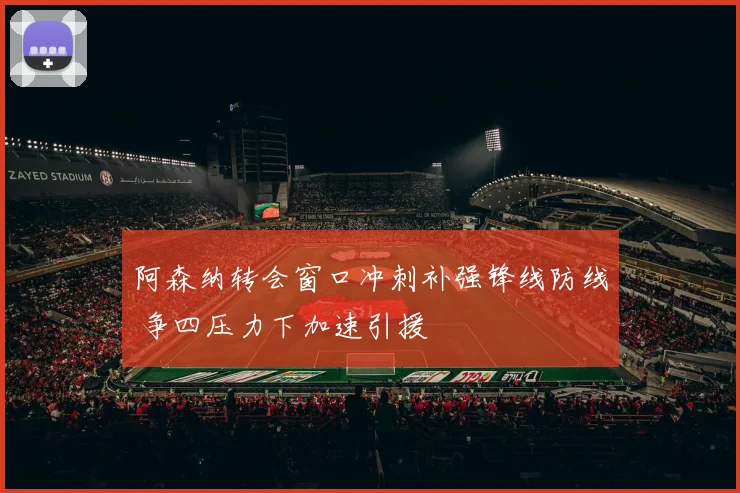 阿森纳转会窗口冲刺补强锋线防线 争四压力下加速引援