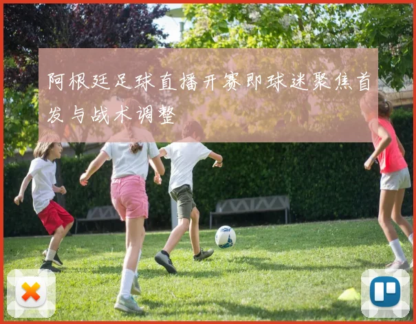 阿根廷足球直播开赛即球迷聚焦首发与战术调整