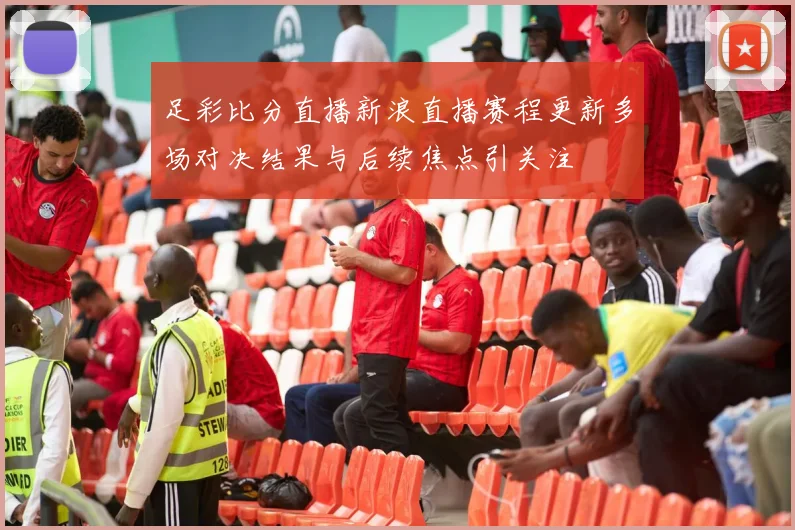 足彩比分直播新浪直播赛程更新多场对决结果与后续焦点引关注