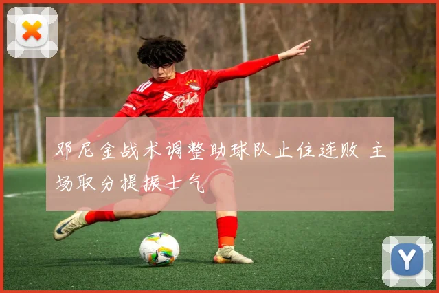 邓尼金战术调整助球队止住连败 主场取分提振士气