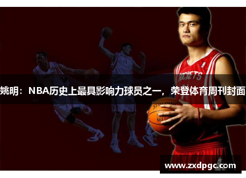 姚明：NBA历史上最具影响力球员之一，荣登体育周刊封面